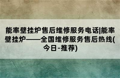 能率壁挂炉售后维修服务电话|能率壁挂炉——全国维修服务售后热线(今日-推荐)